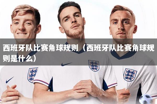西班牙队比赛角球规则（西班牙队比赛角球规则是什么）