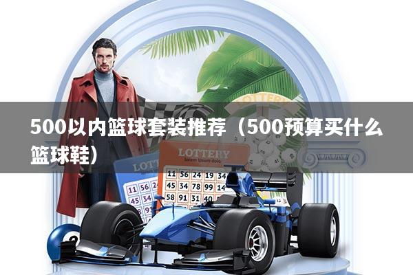 500以内篮球套装推荐（500预算买什么篮球鞋）