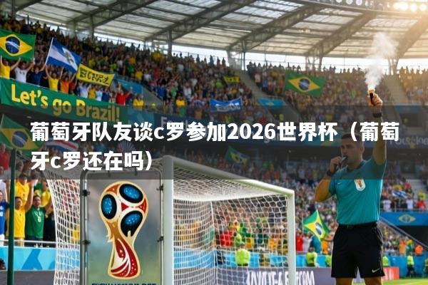 葡萄牙队友谈c罗参加2026世界杯（葡萄牙c罗还在吗）