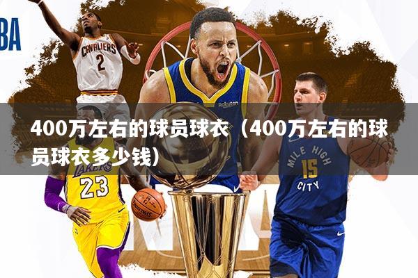 400万左右的球员球衣(400万左右的球员球衣多少钱)
