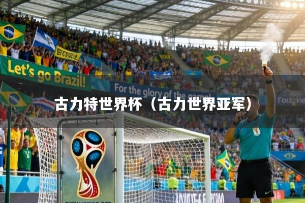 详细阅读:古力特世界杯(古力世界亚军) 古力特世界杯(古力世界亚军)